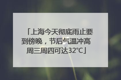 上海今天彻底雨止要到傍晚，节后气温冲高周三周四可达32℃