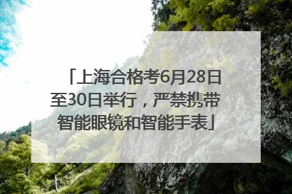 上海合格考6月28日至30日举行，严禁携带智能眼镜和智能手表