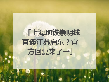 上海地铁崇明线直通江苏启东？官方回复来了→