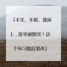 不关、不拔、放床上，卧室被烧光！这个坏习惯赶紧改