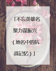 不忘英雄名 聚力谋振兴（地名中的抗战记忆）