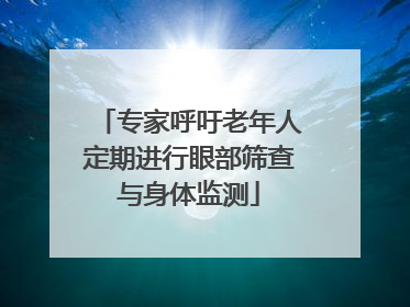 专家呼吁老年人定期进行眼部筛查与身体监测