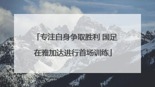 专注自身争取胜利 国足在雅加达进行首场训练