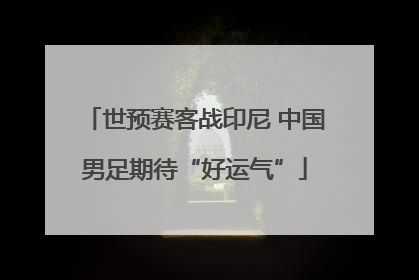 世预赛客战印尼 中国男足期待“好运气”