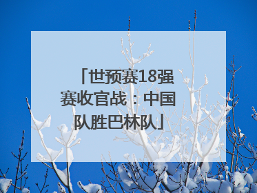 世预赛18强赛收官战：中国队胜巴林队