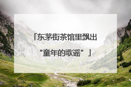 东茅街茶馆里飘出“童年的歌谣”