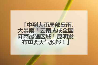中到大雨局部暴雨、大暴雨！云南或成全国降雨最强区域！昆明发布重要天气预报！