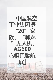 中国航空工业集团携“20”家族、“翼龙”无人机、AG600亮相巴黎航展