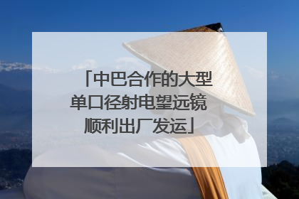 中巴合作的大型单口径射电望远镜顺利出厂发运