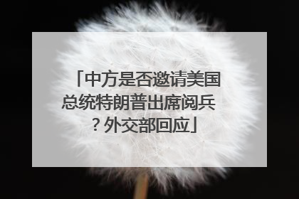 中方是否邀请美国总统特朗普出席阅兵？外交部回应