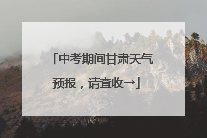 中考期间甘肃天气预报，请查收→