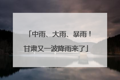 中雨、大雨、暴雨！甘肃又一波降雨来了