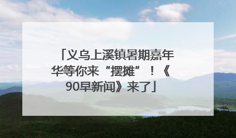 义乌上溪镇暑期嘉年华等你来“摆摊”！《90早新闻》来了