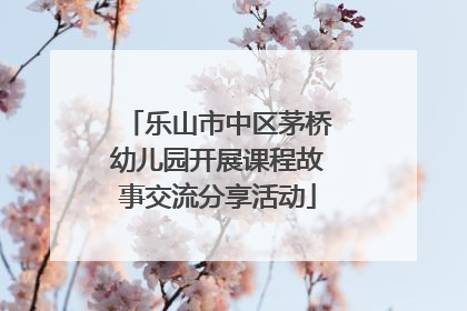 乐山市中区茅桥幼儿园开展课程故事交流分享活动