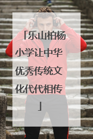 乐山柏杨小学让中华优秀传统文化代代相传