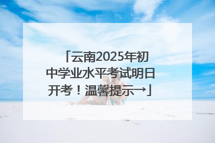 云南2025年初中学业水平考试明日开考！温馨提示→