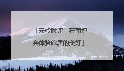 云岭时评｜在南博会体验旅居的美好