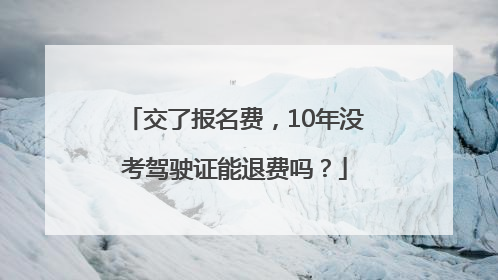 交了报名费，10年没考驾驶证能退费吗？