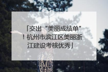 交出“美丽成绩单”！杭州市滨江区美丽浙江建设考核优秀