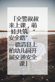 交警叔叔来上课，萌娃共筑 “安全路”——德清县上柏幼儿园开展交通安全课