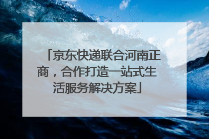 京东快递联合河南正商，合作打造一站式生活服务解决方案