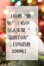 价格“腰斩”！哈尔滨人实现“荔枝自由”，日均消费100吨