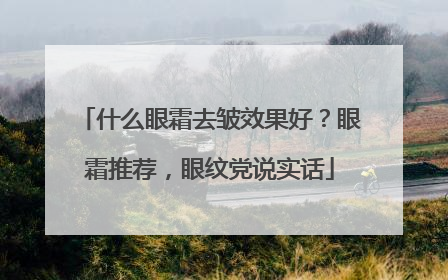 什么眼霜去皱效果好？眼霜推荐，眼纹党说实话