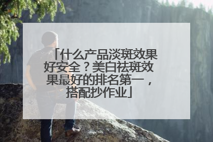 什么产品淡斑效果好安全？美白祛斑效果最好的排名第一，搭配抄作业