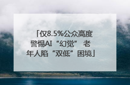 仅8.5%公众高度警惕AI“幻觉” 老年人陷“双低”困境