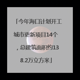今年海口计划开工城市更新项目14个，总建筑面积约138.2万立方米