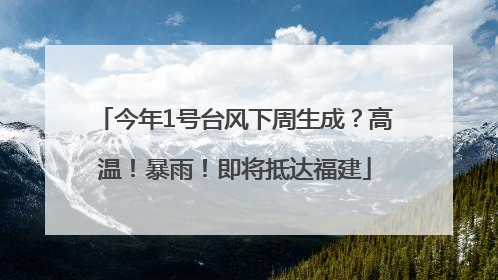 今年1号台风下周生成？高温！暴雨！即将抵达福建