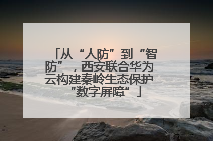 从“人防”到“智防”，西安联合华为云构建秦岭生态保护“数字屏障”