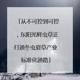 从不可控到可控，东阳光鲜虫草正打通冬虫夏草产业标准化通路