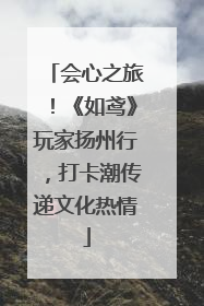 会心之旅！《如鸢》玩家扬州行，打卡潮传递文化热情