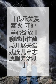 传承关爱薪火 守护童心绽放丨聊城市住建局开展关爱残疾儿童志愿服务活动
