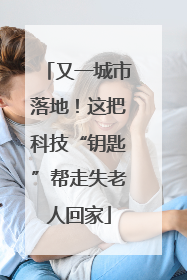 又一城市落地！这把科技“钥匙”帮走失老人回家