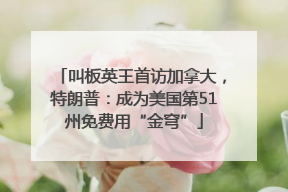 叫板英王首访加拿大，特朗普：成为美国第51州免费用“金穹”