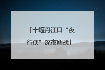 十堰丹江口“夜行侠”深夜鏖战