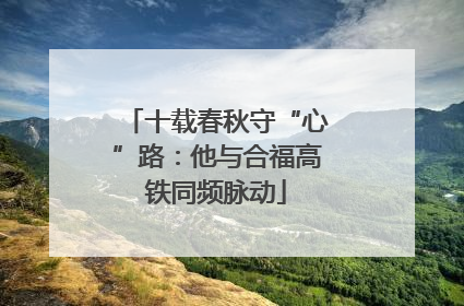 十载春秋守“心”路：他与合福高铁同频脉动
