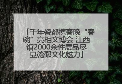 千年瓷都携春晚“春碗”亮相文博会 江西馆2000余件展品尽显赣鄱文化魅力