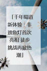 千年蜀道新体验：非遗鱼灯首次亮相 徒步挑战再掀热潮