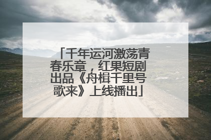 千年运河激荡青春乐章，红果短剧出品《舟楫千里号歌来》上线播出