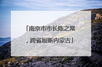 南京市市长陈之常，跨省履新内蒙古