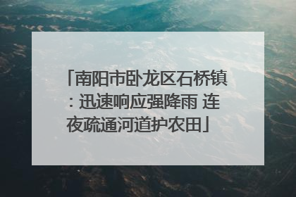 南阳市卧龙区石桥镇：迅速响应强降雨 连夜疏通河道护农田