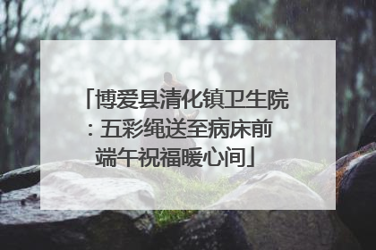 博爱县清化镇卫生院：五彩绳送至病床前 端午祝福暖心间