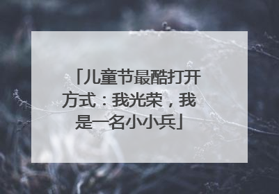 儿童节最酷打开方式：我光荣，我是一名小小兵