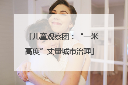 儿童观察团：“一米高度”丈量城市治理