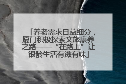 养老需求日益细分，厦门积极探索文旅康养之路——“在路上”让银龄生活有滋有味