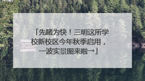 先睹为快！三明这所学校新校区今年秋季启用，一波实景图来啦→