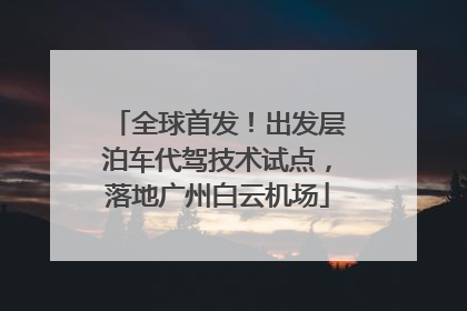 全球首发！出发层泊车代驾技术试点，落地广州白云机场